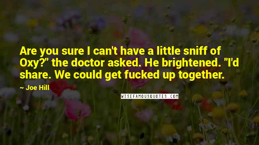 Joe Hill Quotes: Are you sure I can't have a little sniff of Oxy?" the doctor asked. He brightened. "I'd share. We could get fucked up together.