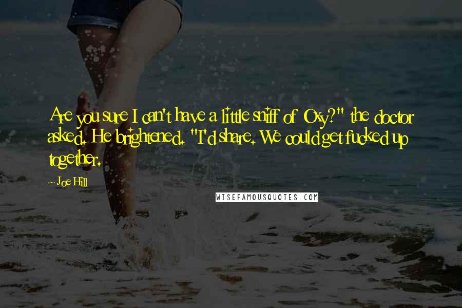 Joe Hill Quotes: Are you sure I can't have a little sniff of Oxy?" the doctor asked. He brightened. "I'd share. We could get fucked up together.