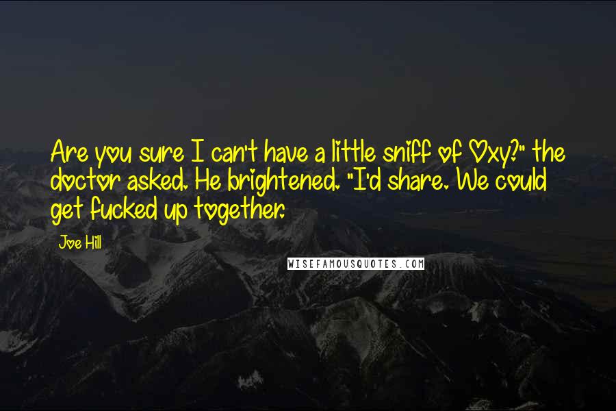 Joe Hill Quotes: Are you sure I can't have a little sniff of Oxy?" the doctor asked. He brightened. "I'd share. We could get fucked up together.