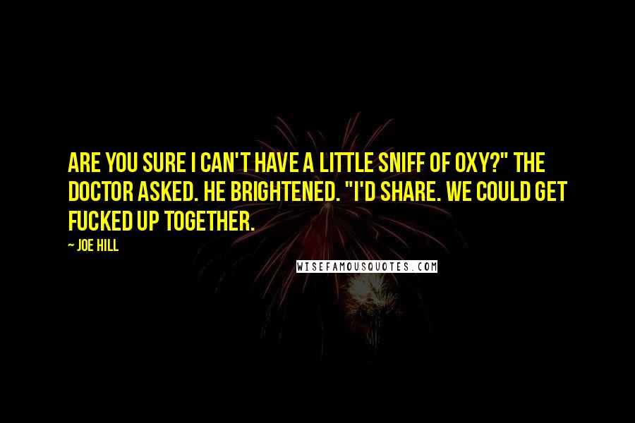 Joe Hill Quotes: Are you sure I can't have a little sniff of Oxy?" the doctor asked. He brightened. "I'd share. We could get fucked up together.