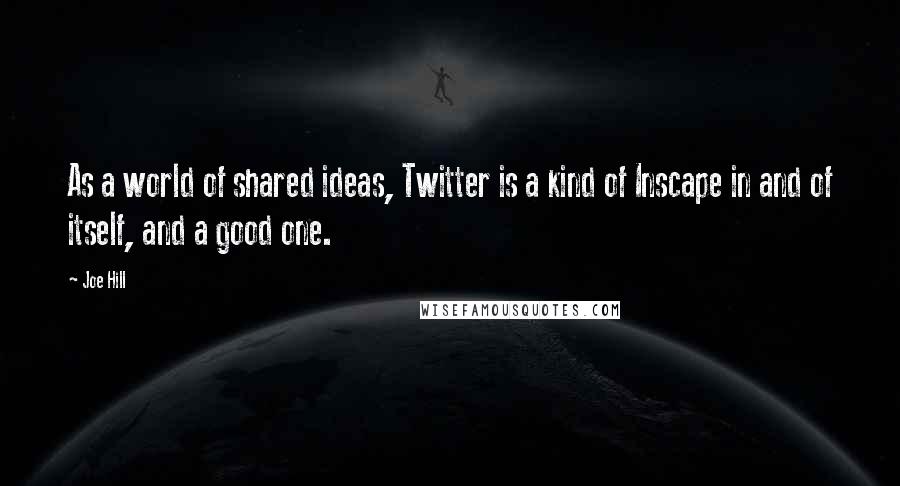 Joe Hill Quotes: As a world of shared ideas, Twitter is a kind of Inscape in and of itself, and a good one.