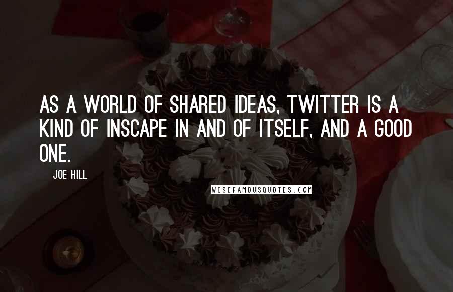 Joe Hill Quotes: As a world of shared ideas, Twitter is a kind of Inscape in and of itself, and a good one.