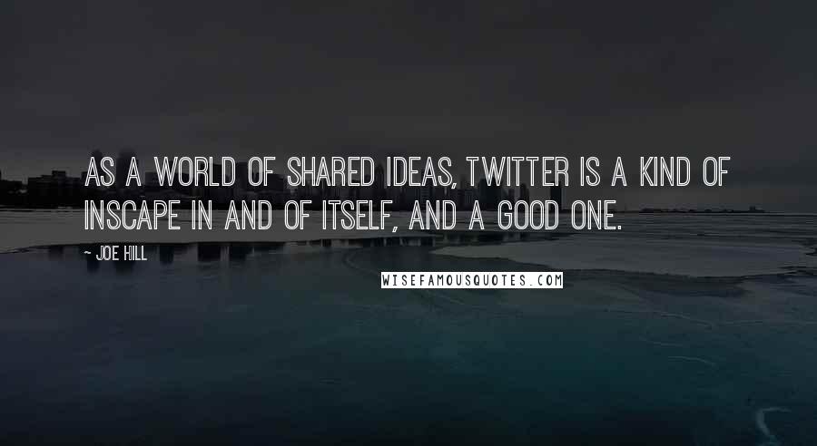 Joe Hill Quotes: As a world of shared ideas, Twitter is a kind of Inscape in and of itself, and a good one.