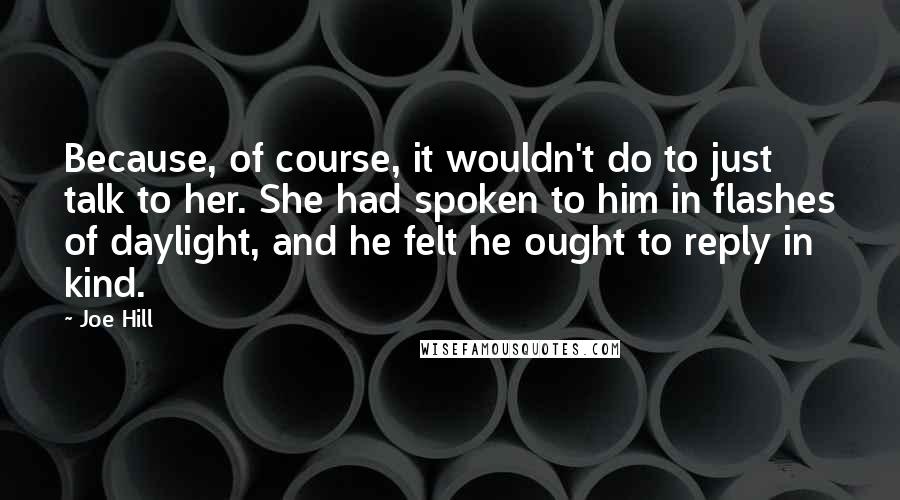Joe Hill Quotes: Because, of course, it wouldn't do to just talk to her. She had spoken to him in flashes of daylight, and he felt he ought to reply in kind.