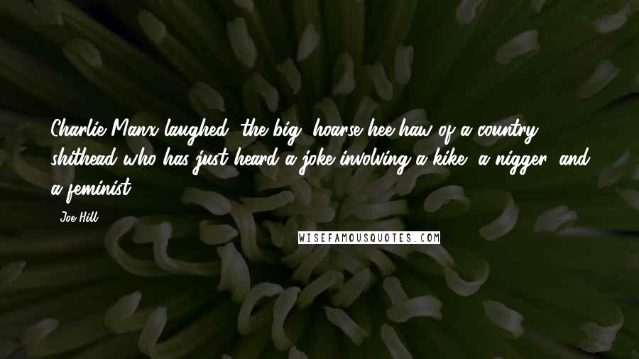 Joe Hill Quotes: Charlie Manx laughed, the big, hoarse hee-haw of a country shithead who has just heard a joke involving a kike, a nigger, and a feminist.