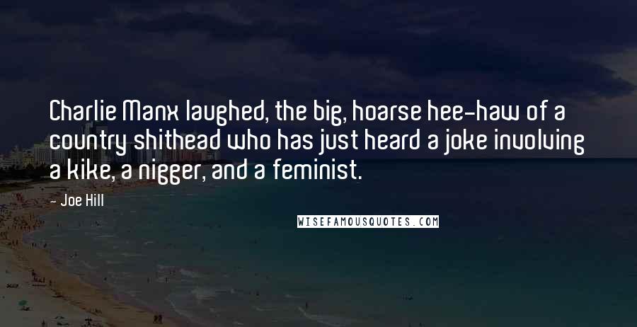 Joe Hill Quotes: Charlie Manx laughed, the big, hoarse hee-haw of a country shithead who has just heard a joke involving a kike, a nigger, and a feminist.