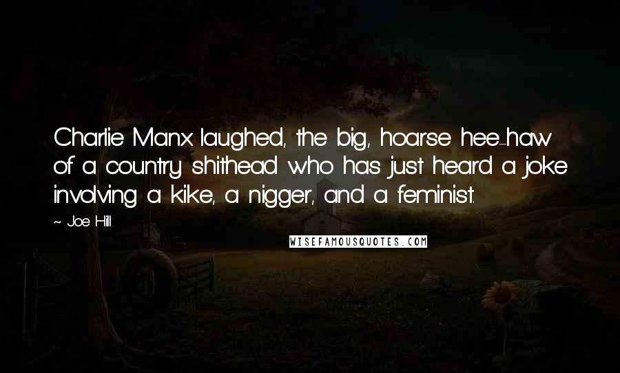 Joe Hill Quotes: Charlie Manx laughed, the big, hoarse hee-haw of a country shithead who has just heard a joke involving a kike, a nigger, and a feminist.