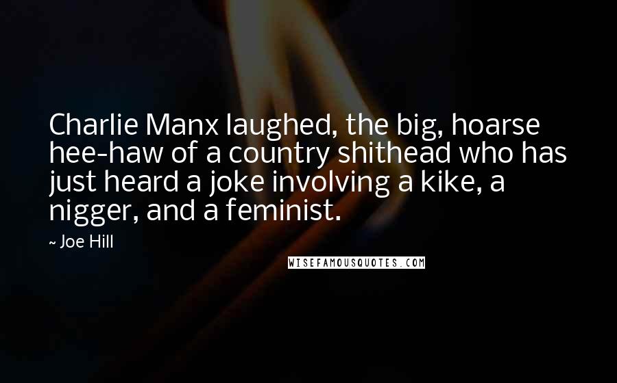 Joe Hill Quotes: Charlie Manx laughed, the big, hoarse hee-haw of a country shithead who has just heard a joke involving a kike, a nigger, and a feminist.