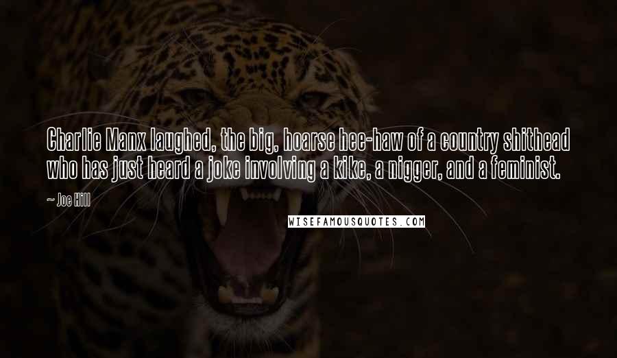 Joe Hill Quotes: Charlie Manx laughed, the big, hoarse hee-haw of a country shithead who has just heard a joke involving a kike, a nigger, and a feminist.