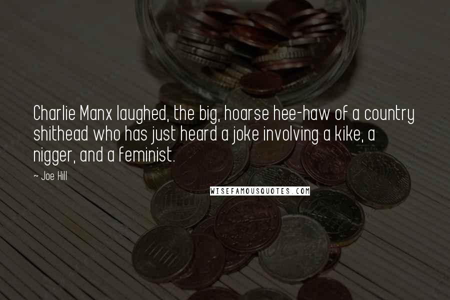 Joe Hill Quotes: Charlie Manx laughed, the big, hoarse hee-haw of a country shithead who has just heard a joke involving a kike, a nigger, and a feminist.
