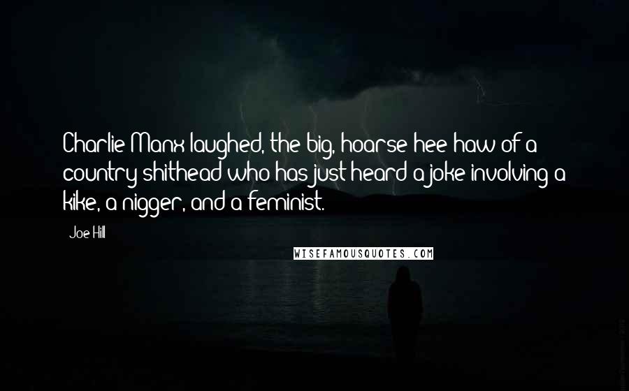Joe Hill Quotes: Charlie Manx laughed, the big, hoarse hee-haw of a country shithead who has just heard a joke involving a kike, a nigger, and a feminist.