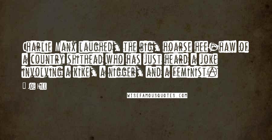 Joe Hill Quotes: Charlie Manx laughed, the big, hoarse hee-haw of a country shithead who has just heard a joke involving a kike, a nigger, and a feminist.