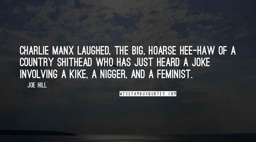 Joe Hill Quotes: Charlie Manx laughed, the big, hoarse hee-haw of a country shithead who has just heard a joke involving a kike, a nigger, and a feminist.