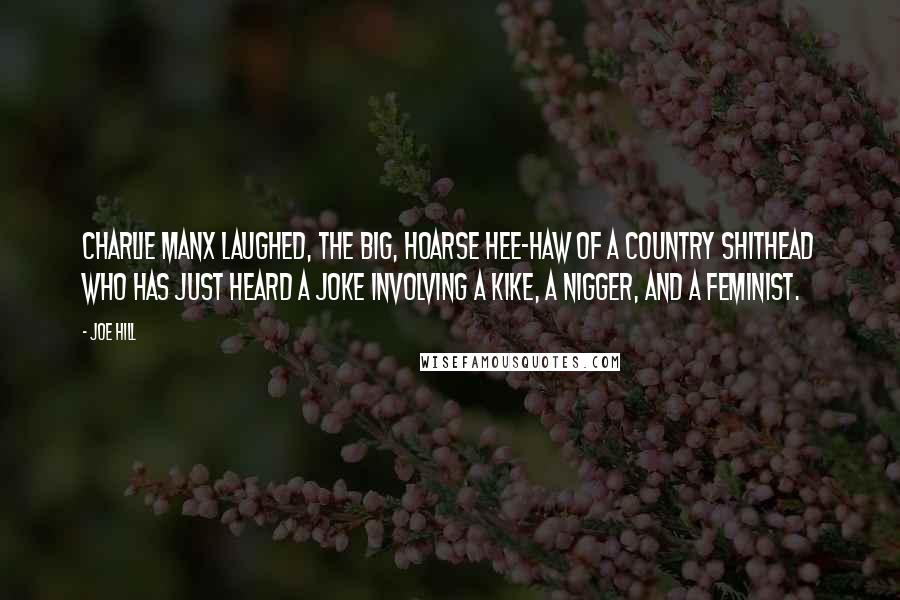 Joe Hill Quotes: Charlie Manx laughed, the big, hoarse hee-haw of a country shithead who has just heard a joke involving a kike, a nigger, and a feminist.