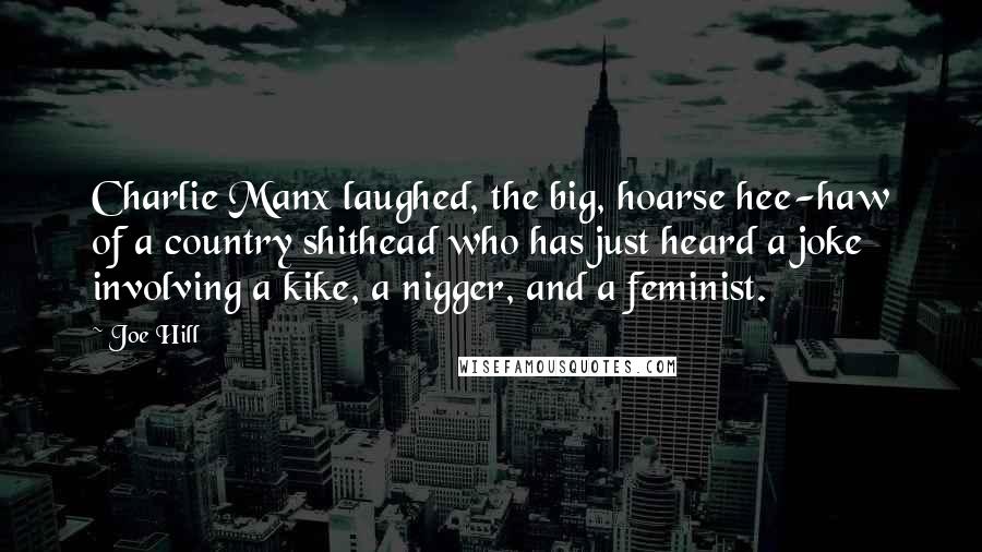 Joe Hill Quotes: Charlie Manx laughed, the big, hoarse hee-haw of a country shithead who has just heard a joke involving a kike, a nigger, and a feminist.