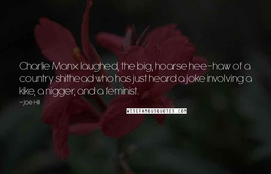 Joe Hill Quotes: Charlie Manx laughed, the big, hoarse hee-haw of a country shithead who has just heard a joke involving a kike, a nigger, and a feminist.