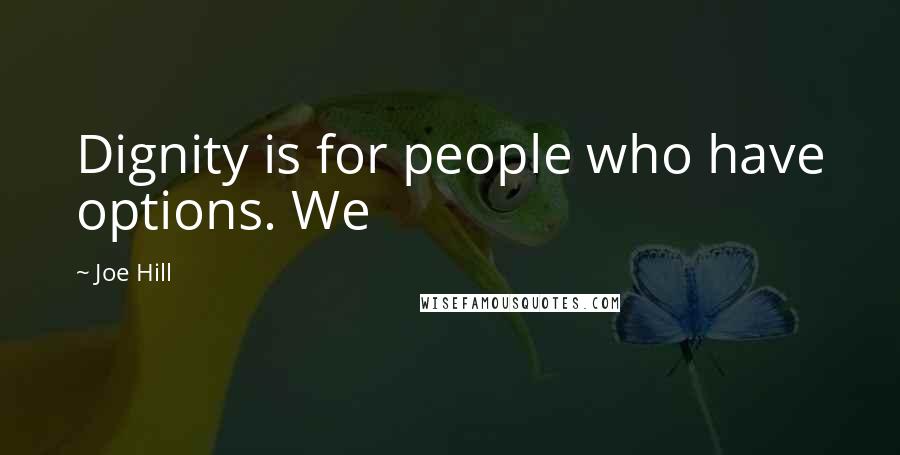 Joe Hill Quotes: Dignity is for people who have options. We