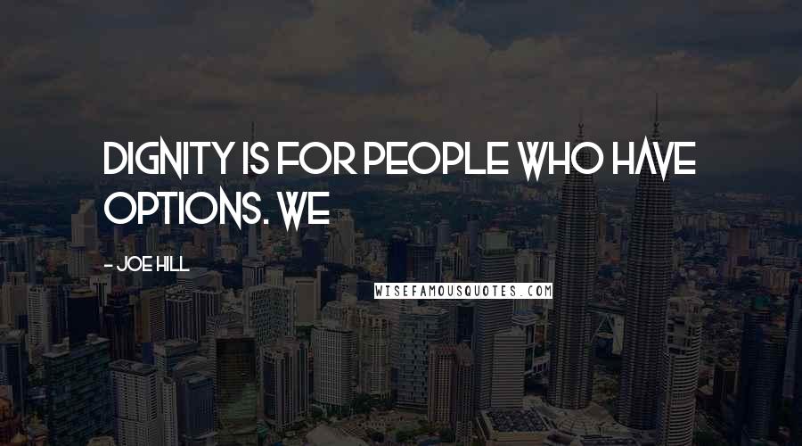 Joe Hill Quotes: Dignity is for people who have options. We