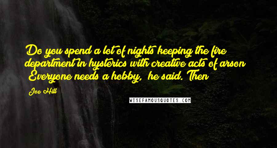 Joe Hill Quotes: Do you spend a lot of nights keeping the fire department in hysterics with creative acts of arson?" "Everyone needs a hobby," he said. Then