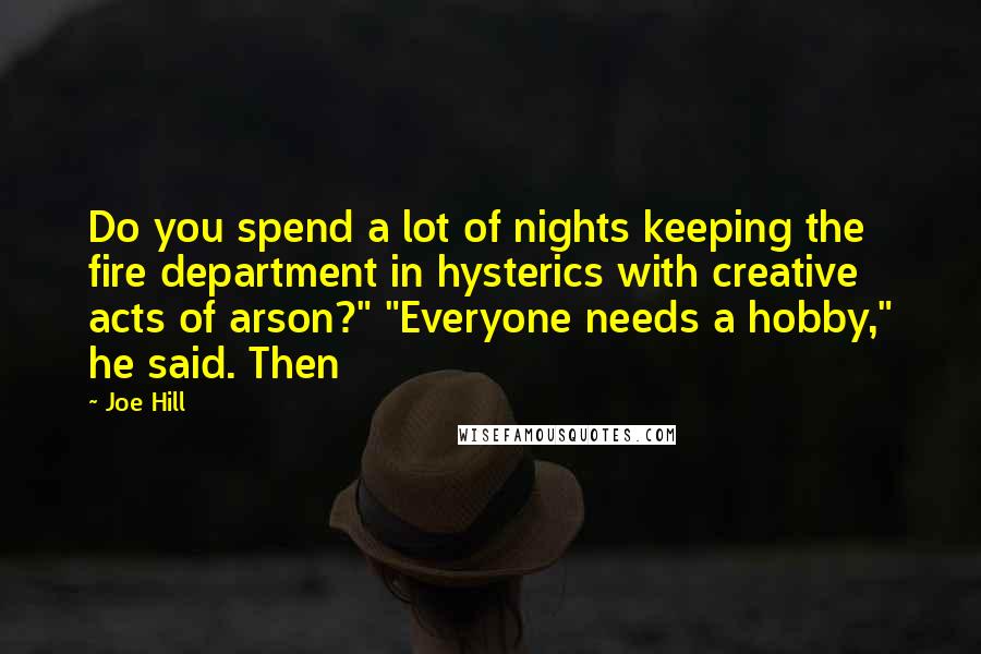 Joe Hill Quotes: Do you spend a lot of nights keeping the fire department in hysterics with creative acts of arson?" "Everyone needs a hobby," he said. Then
