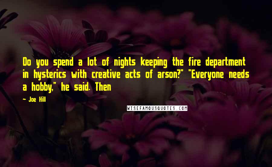 Joe Hill Quotes: Do you spend a lot of nights keeping the fire department in hysterics with creative acts of arson?" "Everyone needs a hobby," he said. Then