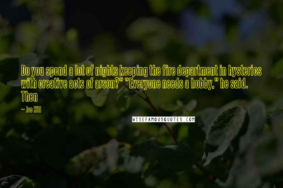 Joe Hill Quotes: Do you spend a lot of nights keeping the fire department in hysterics with creative acts of arson?" "Everyone needs a hobby," he said. Then