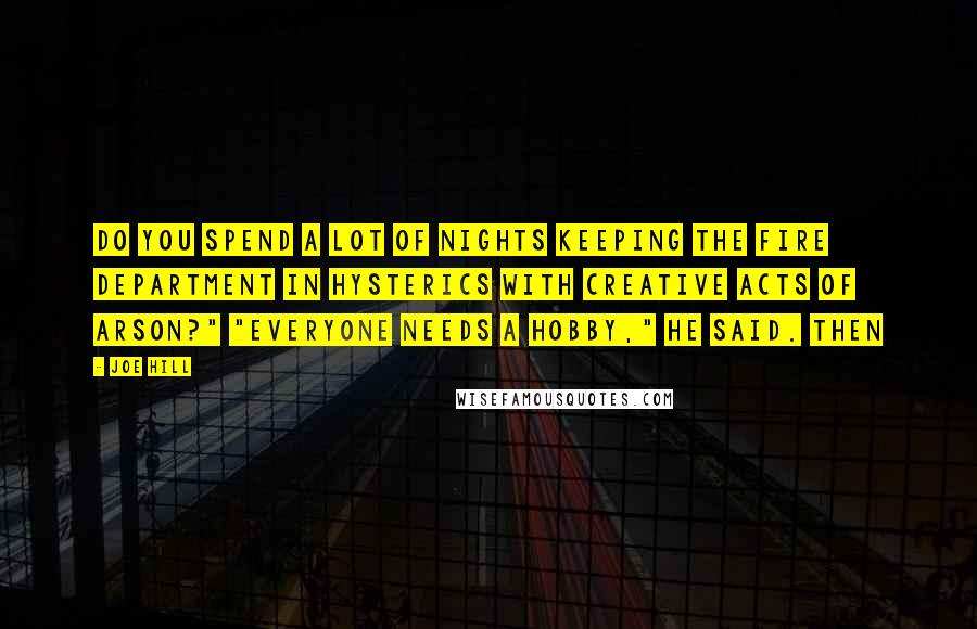 Joe Hill Quotes: Do you spend a lot of nights keeping the fire department in hysterics with creative acts of arson?" "Everyone needs a hobby," he said. Then