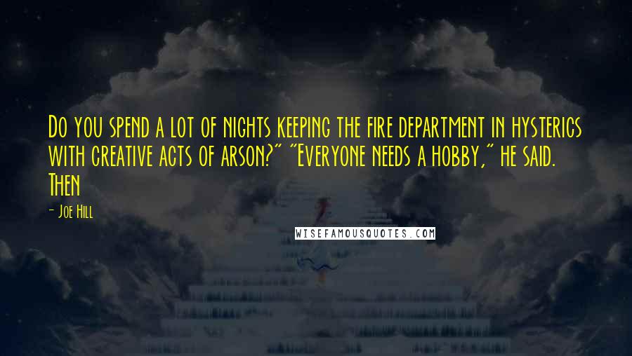 Joe Hill Quotes: Do you spend a lot of nights keeping the fire department in hysterics with creative acts of arson?" "Everyone needs a hobby," he said. Then