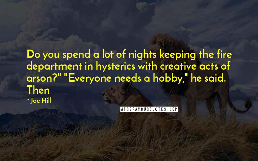 Joe Hill Quotes: Do you spend a lot of nights keeping the fire department in hysterics with creative acts of arson?" "Everyone needs a hobby," he said. Then