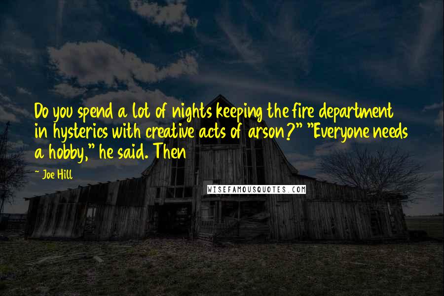 Joe Hill Quotes: Do you spend a lot of nights keeping the fire department in hysterics with creative acts of arson?" "Everyone needs a hobby," he said. Then