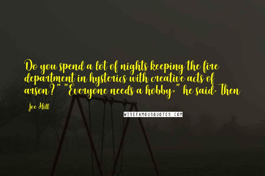 Joe Hill Quotes: Do you spend a lot of nights keeping the fire department in hysterics with creative acts of arson?" "Everyone needs a hobby," he said. Then