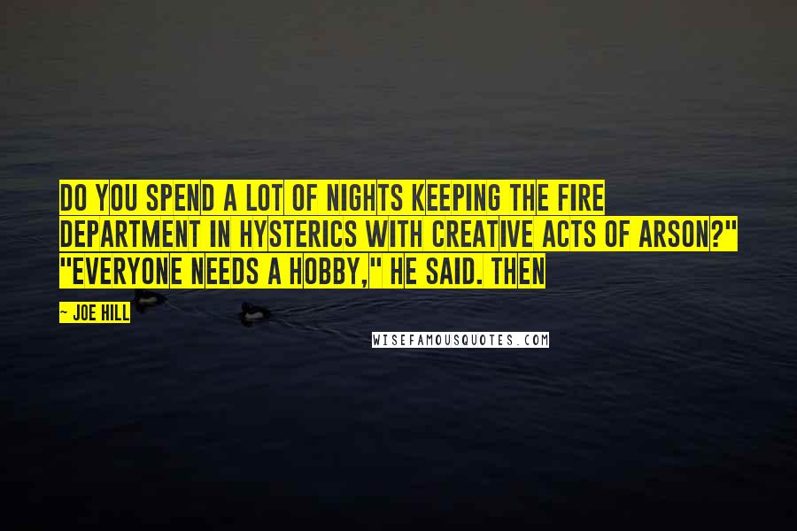 Joe Hill Quotes: Do you spend a lot of nights keeping the fire department in hysterics with creative acts of arson?" "Everyone needs a hobby," he said. Then