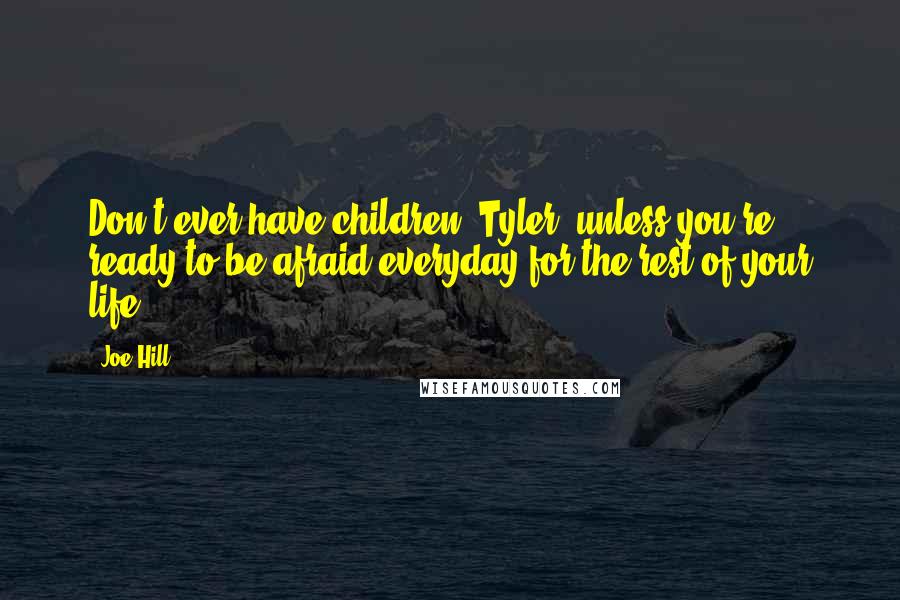 Joe Hill Quotes: Don't ever have children, Tyler, unless you're ready to be afraid everyday for the rest of your life.