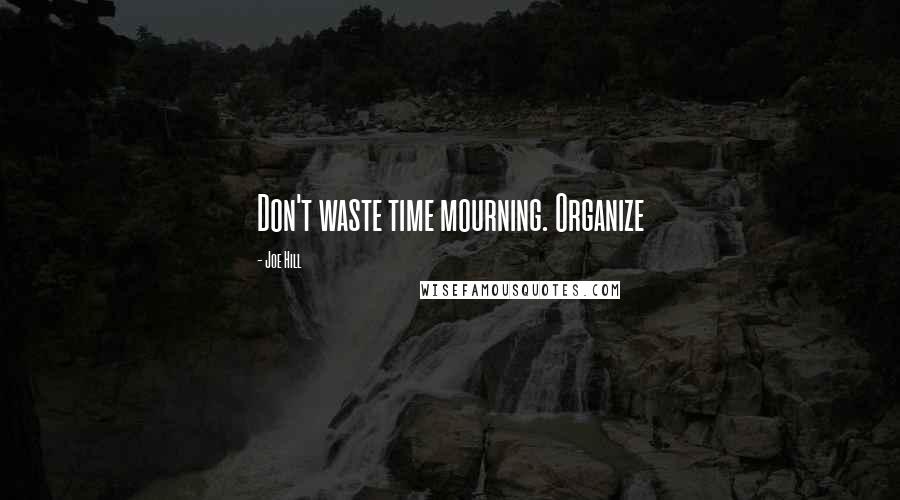 Joe Hill Quotes: Don't waste time mourning. Organize