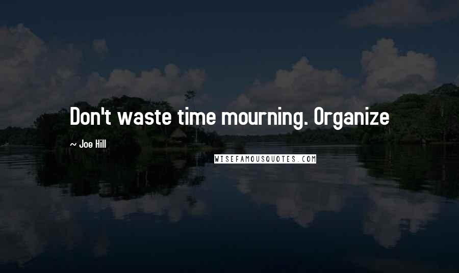 Joe Hill Quotes: Don't waste time mourning. Organize