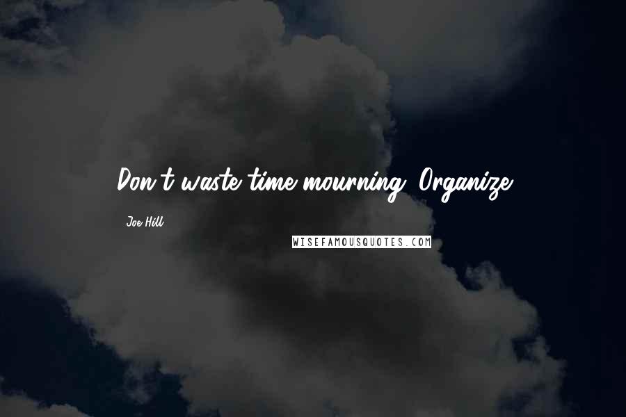 Joe Hill Quotes: Don't waste time mourning. Organize
