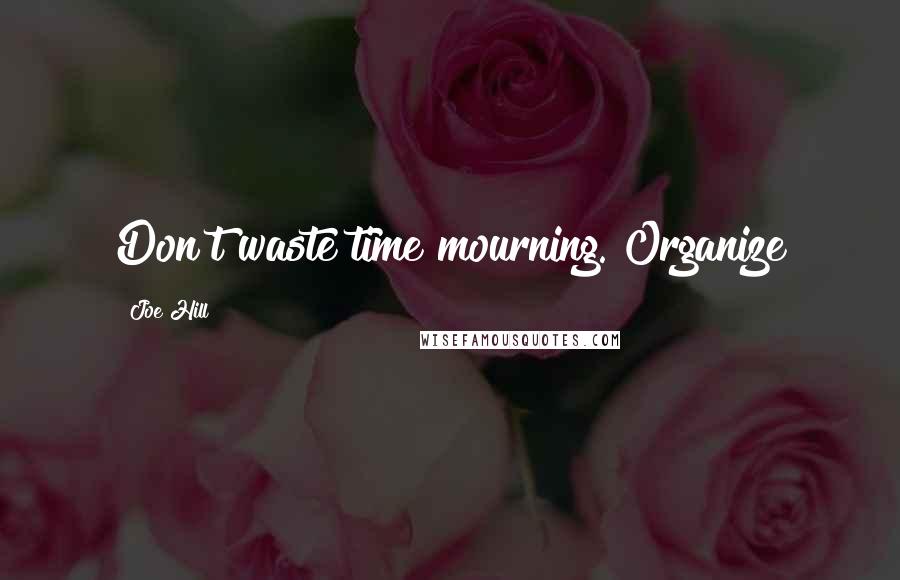 Joe Hill Quotes: Don't waste time mourning. Organize