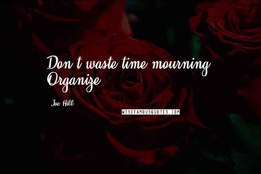 Joe Hill Quotes: Don't waste time mourning. Organize