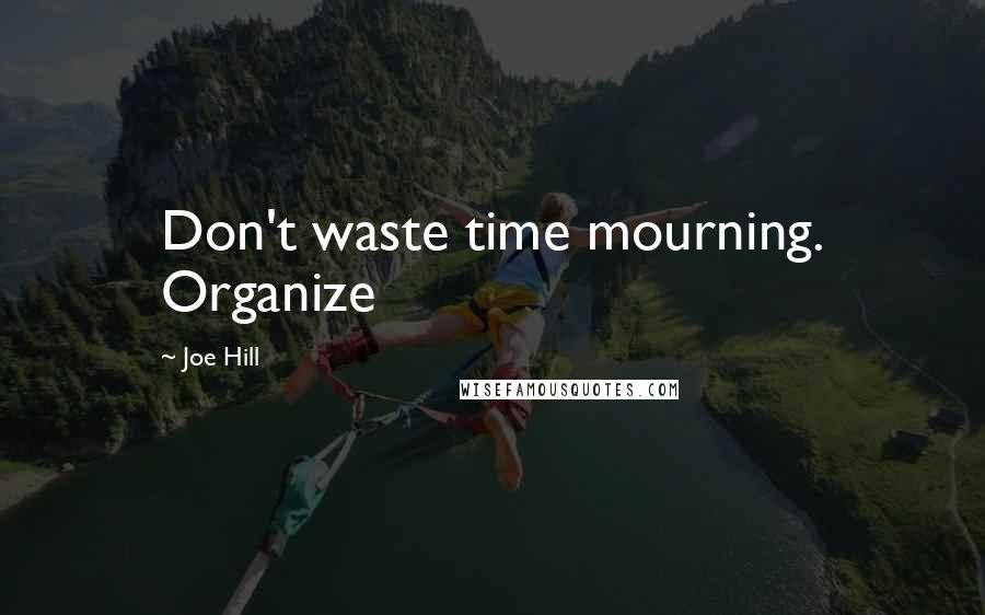 Joe Hill Quotes: Don't waste time mourning. Organize