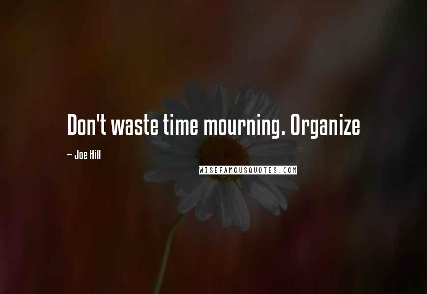 Joe Hill Quotes: Don't waste time mourning. Organize