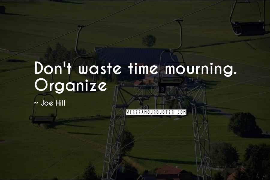 Joe Hill Quotes: Don't waste time mourning. Organize