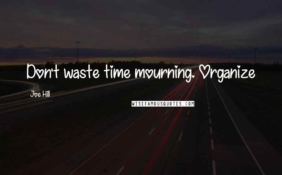 Joe Hill Quotes: Don't waste time mourning. Organize