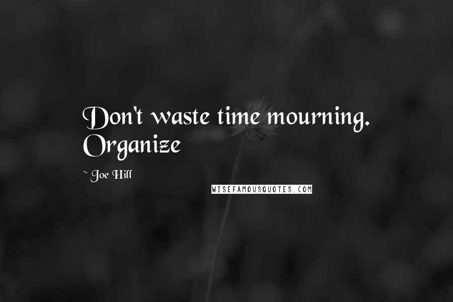 Joe Hill Quotes: Don't waste time mourning. Organize