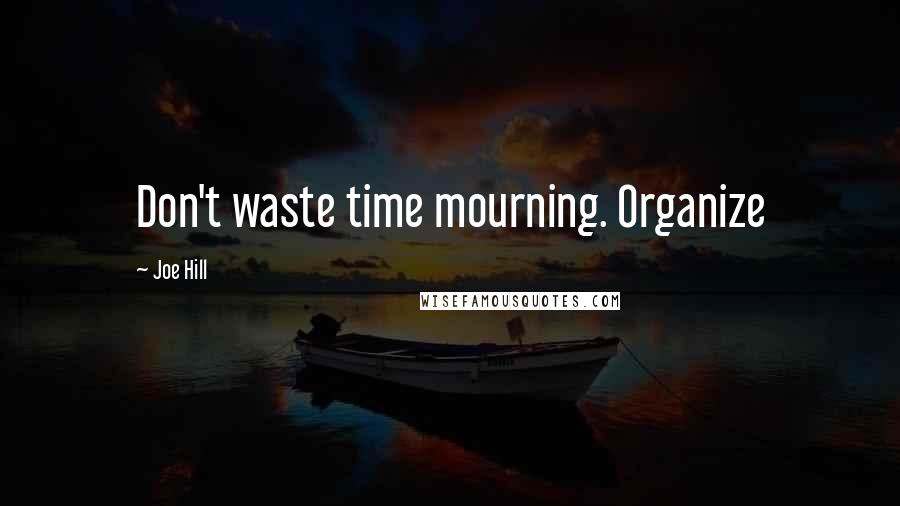 Joe Hill Quotes: Don't waste time mourning. Organize