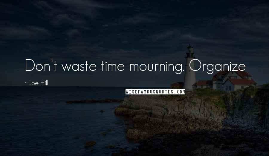 Joe Hill Quotes: Don't waste time mourning. Organize