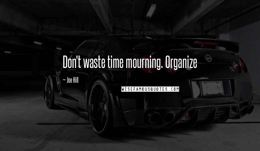 Joe Hill Quotes: Don't waste time mourning. Organize
