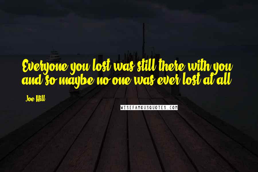 Joe Hill Quotes: Everyone you lost was still there with you, and so maybe no one was ever lost at all.