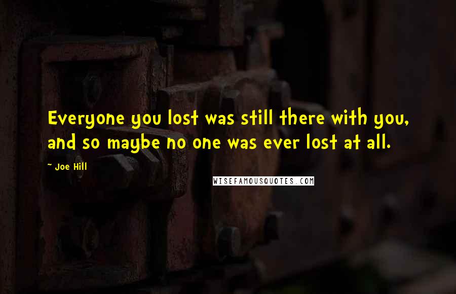 Joe Hill Quotes: Everyone you lost was still there with you, and so maybe no one was ever lost at all.