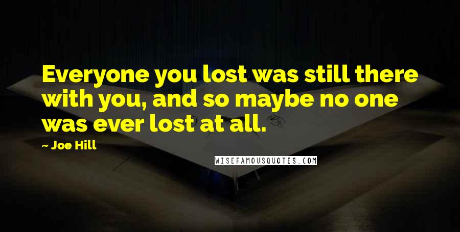 Joe Hill Quotes: Everyone you lost was still there with you, and so maybe no one was ever lost at all.