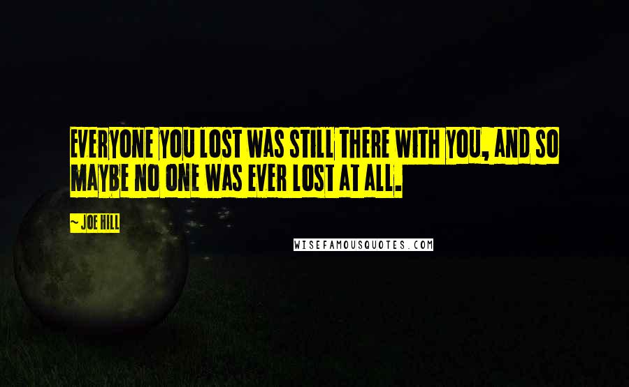 Joe Hill Quotes: Everyone you lost was still there with you, and so maybe no one was ever lost at all.